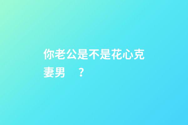你老公是不是花心克妻男？